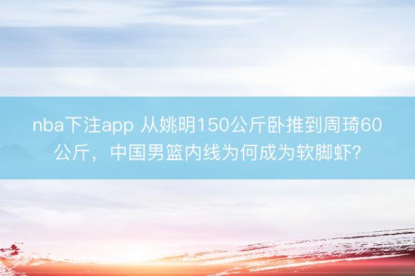 nba下注app 从姚明150公斤卧推到周琦60公斤，中国男篮内线为何成为软脚虾？
