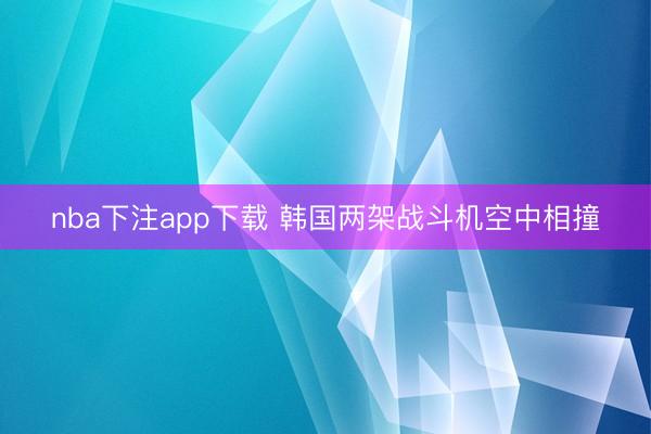 nba下注app下载 韩国两架战斗机空中相撞