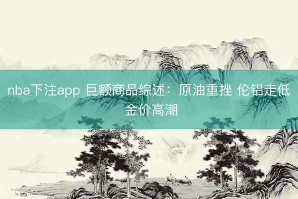 nba下注app 巨额商品综述：原油重挫 伦铝走低 金价高潮