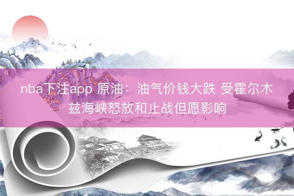 nba下注app 原油：油气价钱大跌 受霍尔木兹海峡怒放和止战但愿影响