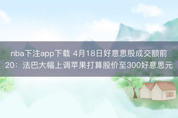 nba下注app下载 4月18日好意思股成交额前20：法巴大幅上调苹果打算股价至300好意思元